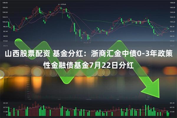 山西股票配资 基金分红：浙商汇金中债0-3年政策性金融债基金7月22日分红