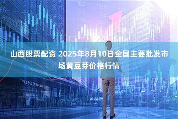 山西股票配资 2025年8月10日全国主要批发市场黄豆芽价格行情