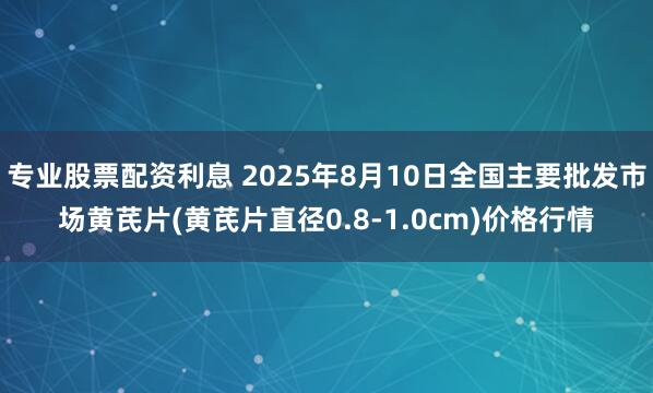 专业股票配资利息 2025年8月10日全国主要批发市场黄芪片(黄芪片直径0.8-1.0cm)价格行情