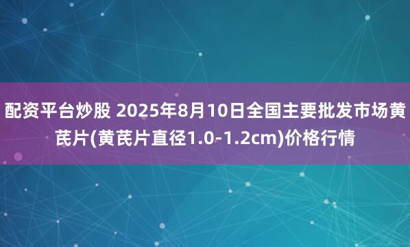 配资平台炒股 2025年8月10日全国主要批发市场黄芪片(黄芪片直径1.0-1.2cm)价格行情