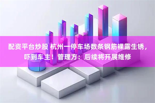 配资平台炒股 杭州一停车场数条钢筋裸露生锈，吓到车主！管理方：后续将开展维修