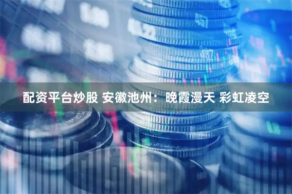 配资平台炒股 安徽池州：晚霞漫天 彩虹凌空
