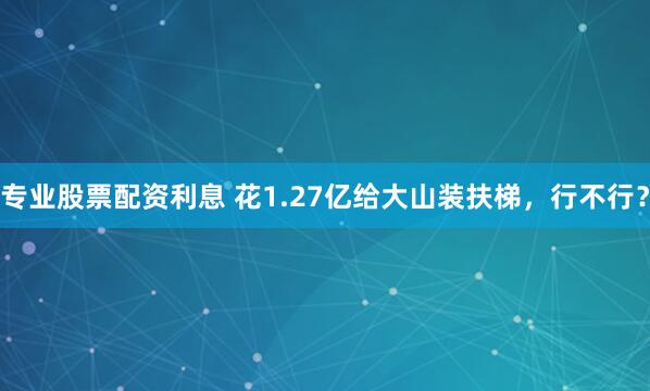 专业股票配资利息 花1.27亿给大山装扶梯，行不行？