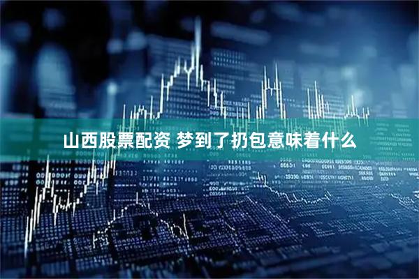 山西股票配资 梦到了扔包意味着什么