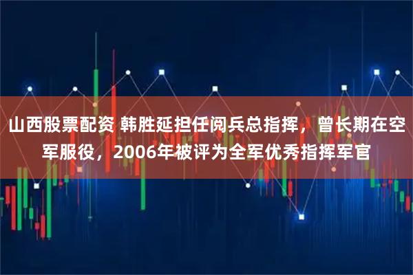山西股票配资 韩胜延担任阅兵总指挥，曾长期在空军服役，2006年被评为全军优秀指挥军官