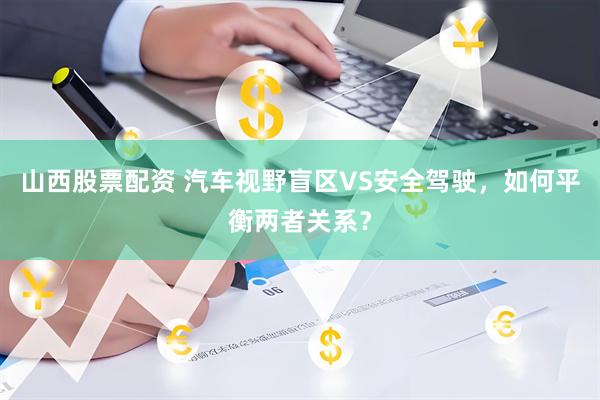 山西股票配资 汽车视野盲区VS安全驾驶，如何平衡两者关系？