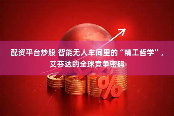 配资平台炒股 智能无人车间里的“精工哲学”，艾芬达的全球竞争密码