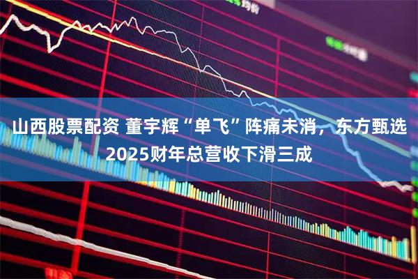 山西股票配资 董宇辉“单飞”阵痛未消，东方甄选2025财年总营收下滑三成