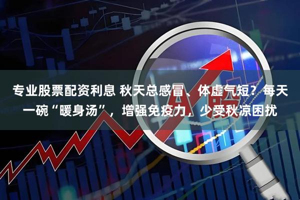 专业股票配资利息 秋天总感冒、体虚气短？每天一碗“暖身汤”，增强免疫力，少受秋凉困扰