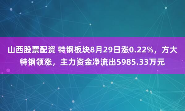 山西股票配资 特钢板块8月29日涨0.22%，方大特钢领涨，主力资金净流出5985.33万元