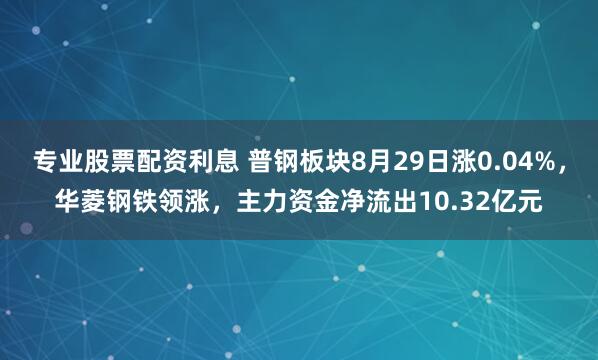 专业股票配资利息 普钢板块8月29日涨0.04%，华菱钢铁领涨，主力资金净流出10.32亿元