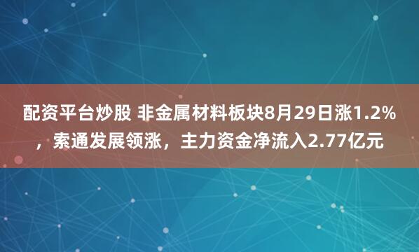 配资平台炒股 非金属材料板块8月29日涨1.2%，索通发展领涨，主力资金净流入2.77亿元