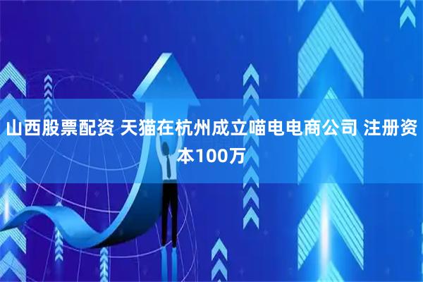 山西股票配资 天猫在杭州成立喵电电商公司 注册资本100万