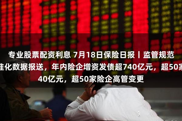 专业股票配资利息 7月18日保险日报丨监管规范人身险公司标准化数据报送，年内险企增资发债超740亿元，超50家险企高管变更