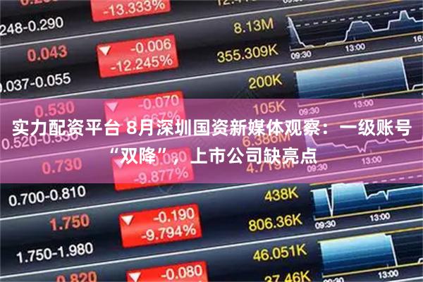 实力配资平台 8月深圳国资新媒体观察：一级账号“双降”，上市公司缺亮点
