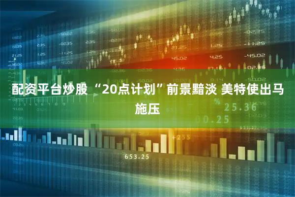 配资平台炒股 “20点计划”前景黯淡 美特使出马施压