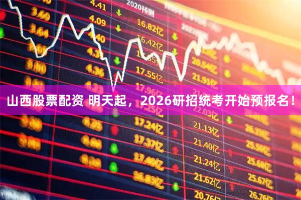 山西股票配资 明天起，2026研招统考开始预报名！