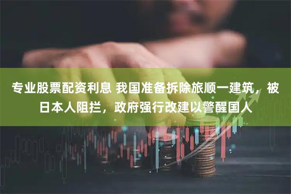 专业股票配资利息 我国准备拆除旅顺一建筑，被日本人阻拦，政府强行改建以警醒国人