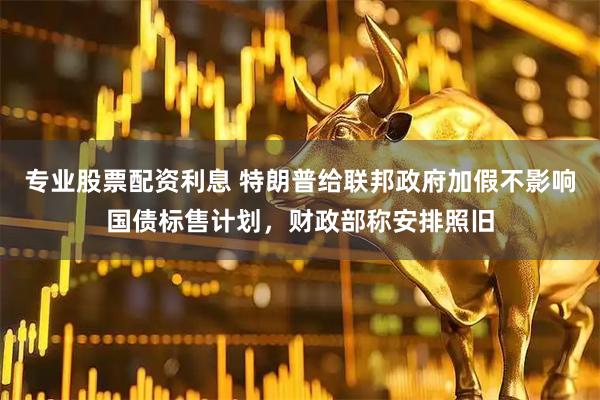 专业股票配资利息 特朗普给联邦政府加假不影响国债标售计划，财政部称安排照旧