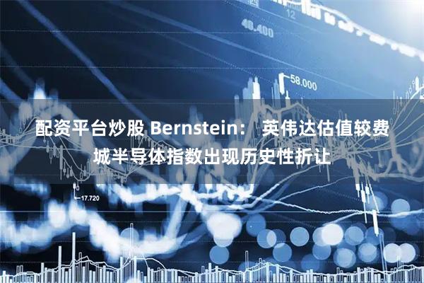 配资平台炒股 Bernstein： 英伟达估值较费城半导体指数出现历史性折让