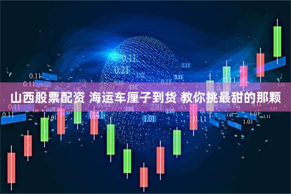 山西股票配资 海运车厘子到货 教你挑最甜的那颗