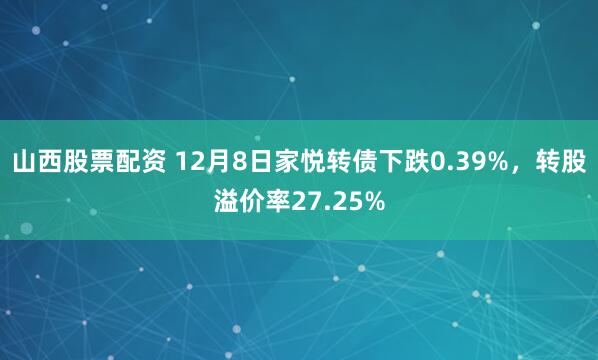 山西股票配资 12月8日家悦转债下跌0.39%，转股溢价率27.25%