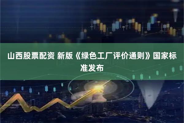 山西股票配资 新版《绿色工厂评价通则》国家标准发布