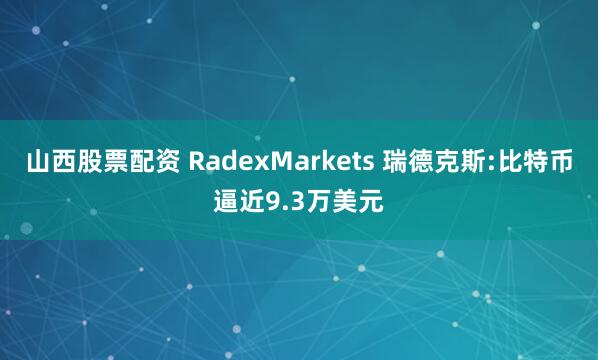 山西股票配资 RadexMarkets 瑞德克斯:比特币逼近9.3万美元