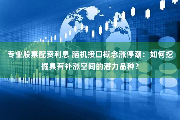 专业股票配资利息 脑机接口概念涨停潮：如何挖掘具有补涨空间的潜力品种？