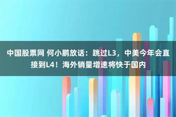 中国股票网 何小鹏放话：跳过L3，中美今年会直接到L4！海外销量增速将快于国内
