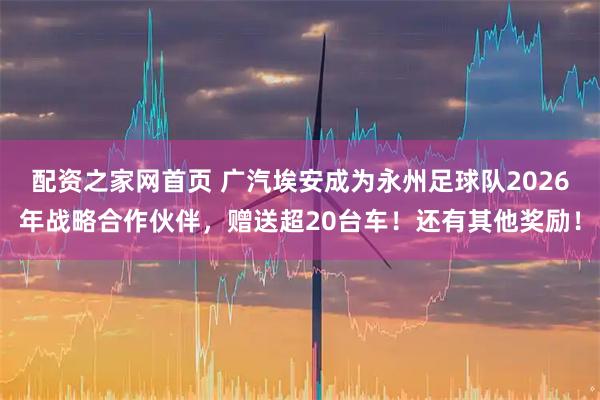 配资之家网首页 广汽埃安成为永州足球队2026年战略合作伙伴，赠送超20台车！还有其他奖励！