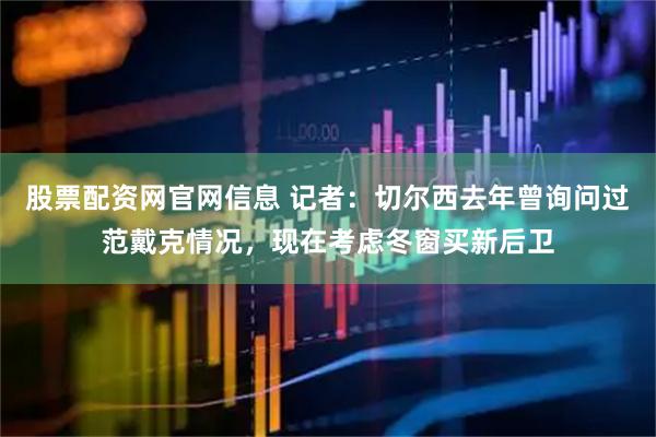 股票配资网官网信息 记者：切尔西去年曾询问过范戴克情况，现在考虑冬窗买新后卫