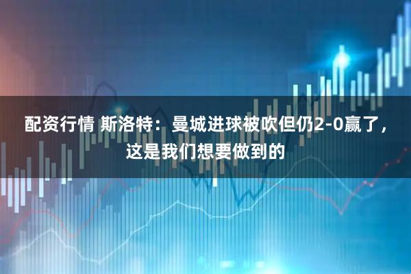 配资行情 斯洛特：曼城进球被吹但仍2-0赢了，这是我们想要做到的
