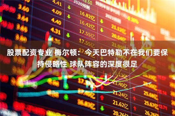 股票配资专业 梅尔顿：今天巴特勒不在我们要保持侵略性 球队阵容的深度很足