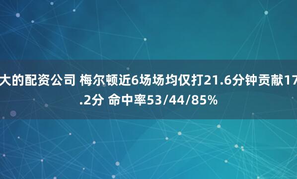 大的配资公司 梅尔顿近6场场均仅打21.6分钟贡献17.2分 命中率53/44/85%