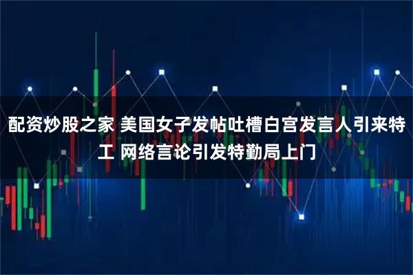 配资炒股之家 美国女子发帖吐槽白宫发言人引来特工 网络言论引发特勤局上门
