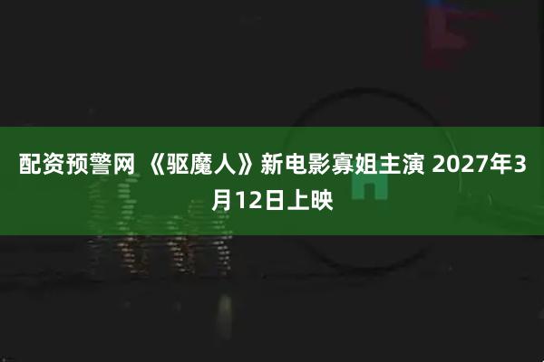 配资预警网 《驱魔人》新电影寡姐主演 2027年3月12日上映