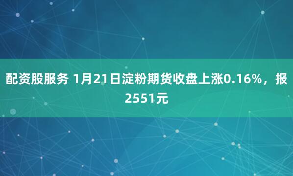 配资股服务 1月21日淀粉期货收盘上涨0.16%，报2551元
