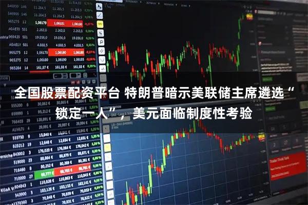 全国股票配资平台 特朗普暗示美联储主席遴选“锁定一人”，美元面临制度性考验