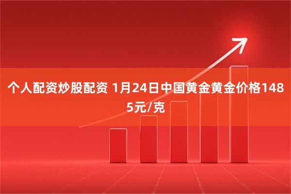 个人配资炒股配资 1月24日中国黄金黄金价格1485元/克