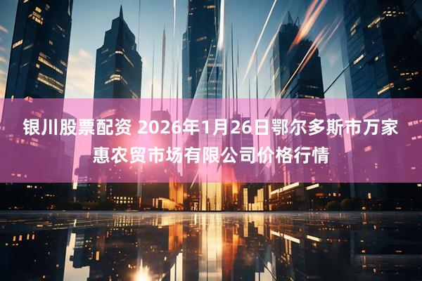 银川股票配资 2026年1月26日鄂尔多斯市万家惠农贸市场有限公司价格行情