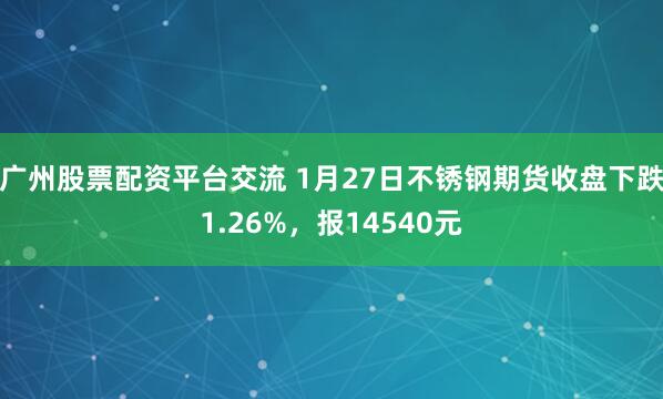 广州股票配资平台交流 1月27日不锈钢期货收盘下跌1.26%，报14540元