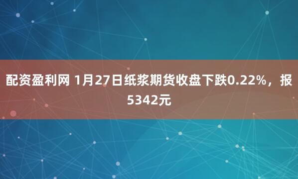 配资盈利网 1月27日纸浆期货收盘下跌0.22%，报5342元
