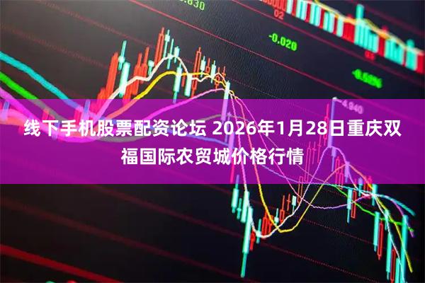 线下手机股票配资论坛 2026年1月28日重庆双福国际农贸城价格行情