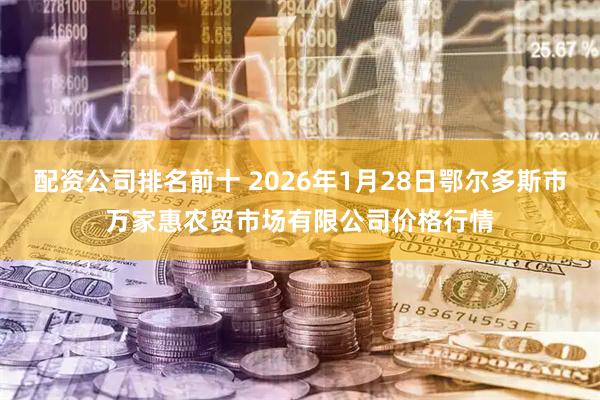 配资公司排名前十 2026年1月28日鄂尔多斯市万家惠农贸市场有限公司价格行情