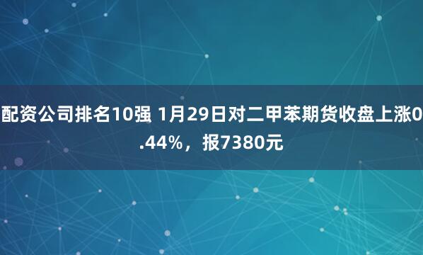 配资公司排名10强 1月29日对二甲苯期货收盘上涨0.44%，报7380元