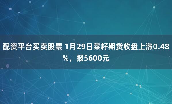 配资平台买卖股票 1月29日菜籽期货收盘上涨0.48%，报5600元