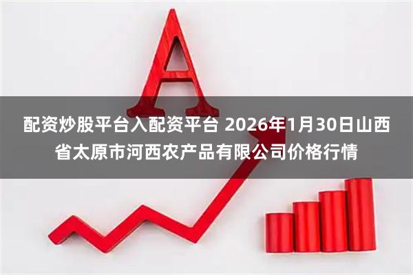 配资炒股平台入配资平台 2026年1月30日山西省太原市河西农产品有限公司价格行情