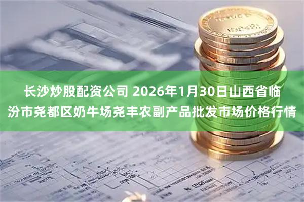 长沙炒股配资公司 2026年1月30日山西省临汾市尧都区奶牛场尧丰农副产品批发市场价格行情