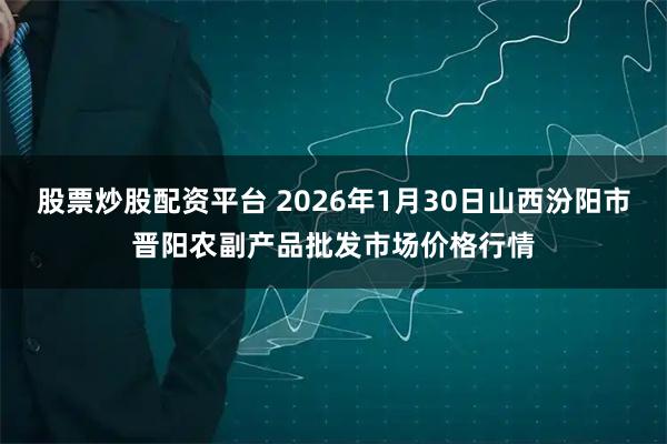 股票炒股配资平台 2026年1月30日山西汾阳市晋阳农副产品批发市场价格行情